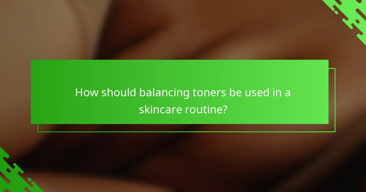 How should balancing toners be used in a skincare routine?