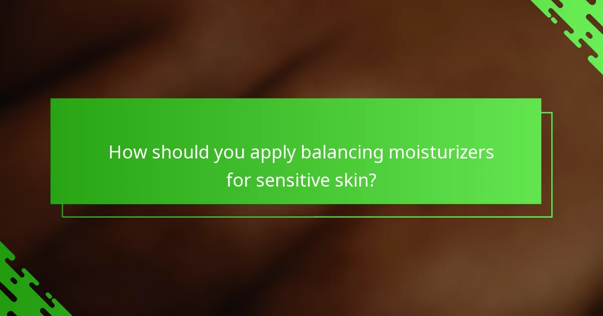 How should you apply balancing moisturizers for sensitive skin?