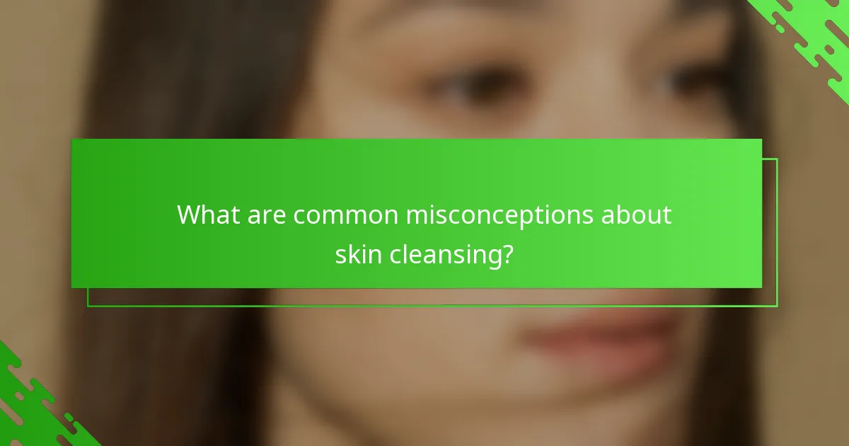 What are common misconceptions about skin cleansing?