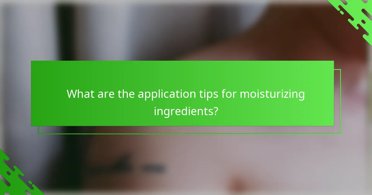 What are the application tips for moisturizing ingredients?