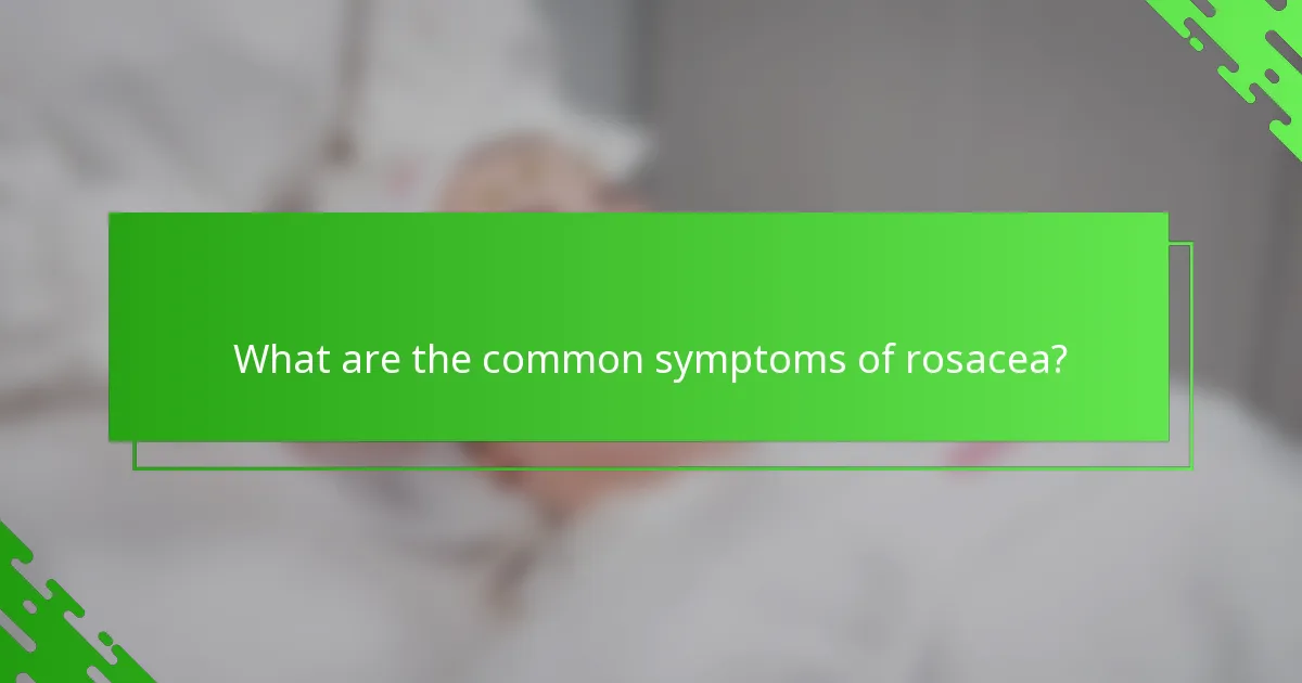 What are the common symptoms of rosacea?