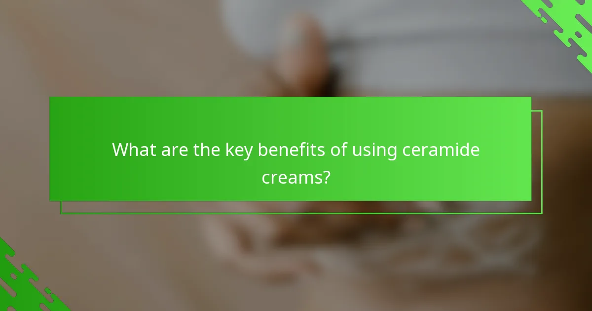 What are the key benefits of using ceramide creams?