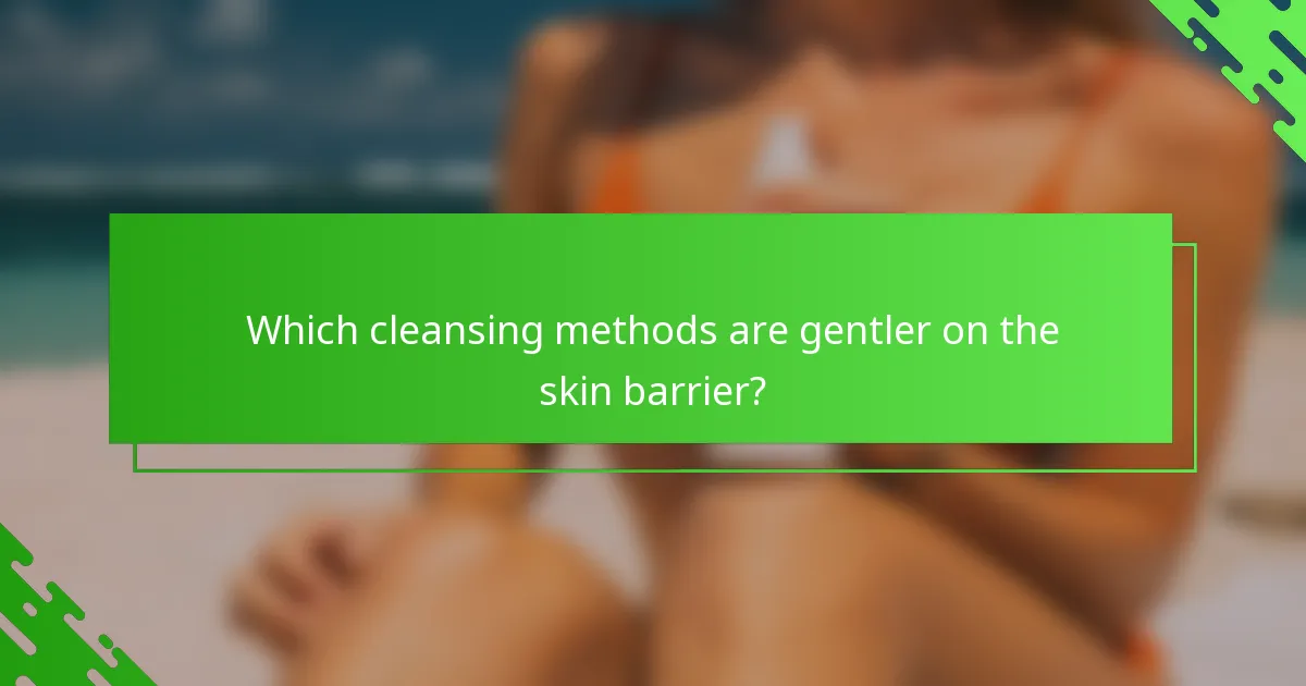 Which cleansing methods are gentler on the skin barrier?