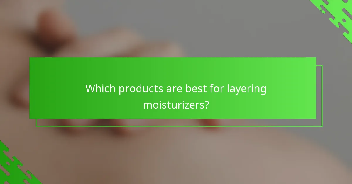 Which products are best for layering moisturizers?
