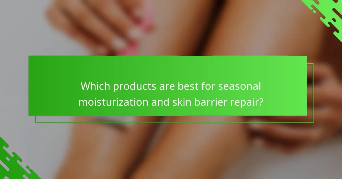 Which products are best for seasonal moisturization and skin barrier repair?